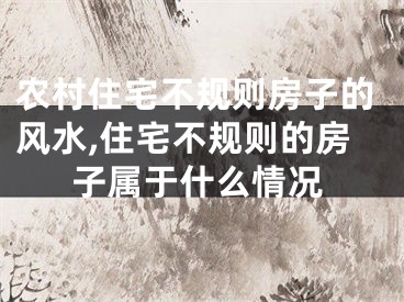农村住宅不规则房子的风水,住宅不规则的房子属于什么情况