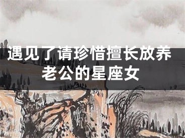 遇见了请珍惜擅长放养老公的星座女