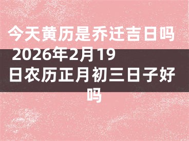 今天黄历是乔迁吉日吗 2026年2月19日农历正月初三日子好吗