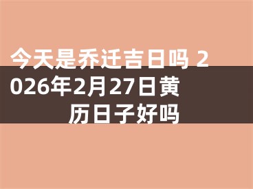 今天是乔迁吉日吗 2026年2月27日黄历日子好吗