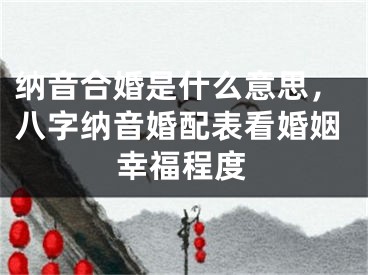 纳音合婚是什么意思，八字纳音婚配表看婚姻幸福程度