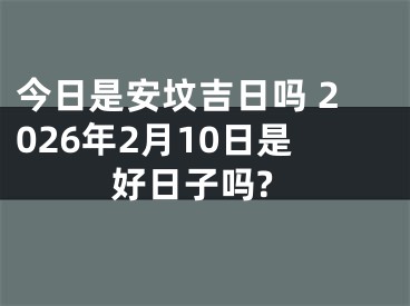 今日是安坟吉日吗 2026年2月10日是好日子吗?