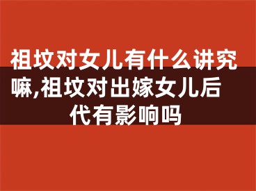 祖坟对女儿有什么讲究嘛,祖坟对出嫁女儿后代有影响吗