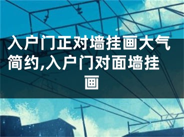 入户门正对墙挂画大气简约,入户门对面墙挂画