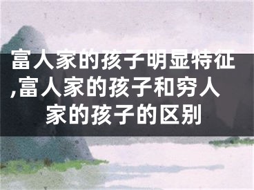 富人家的孩子明显特征,富人家的孩子和穷人家的孩子的区别