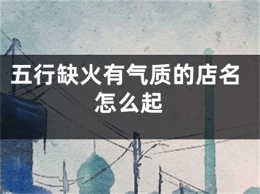五行缺火有气质的店名怎么起