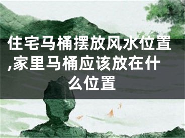 住宅马桶摆放风水位置,家里马桶应该放在什么位置