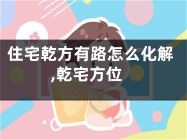 住宅乾方有路怎么化解,乾宅方位