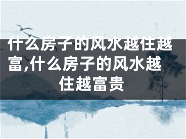 什么房子的风水越住越富,什么房子的风水越住越富贵