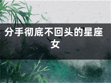 分手彻底不回头的星座女