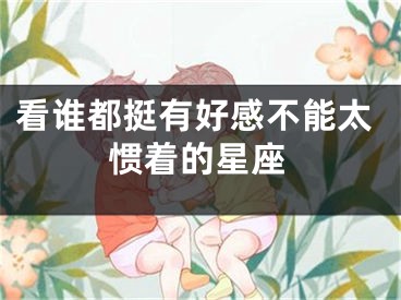 看谁都挺有好感不能太惯着的星座