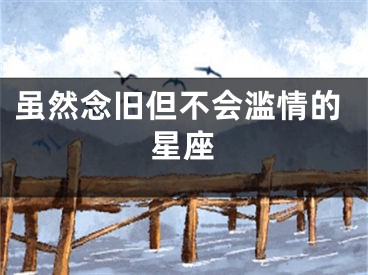 虽然念旧但不会滥情的星座