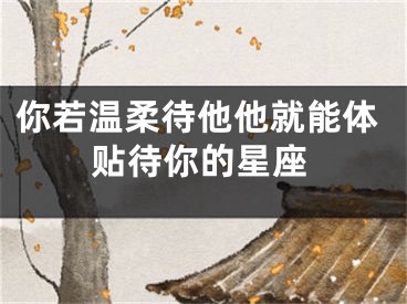 你若温柔待他他就能体贴待你的星座