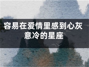 容易在爱情里感到心灰意冷的星座