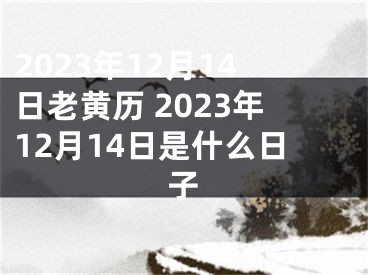 2023年12月14日老黄历 2023年12月14日是什么日子