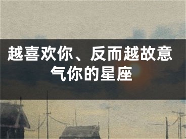 越喜欢你、反而越故意气你的星座