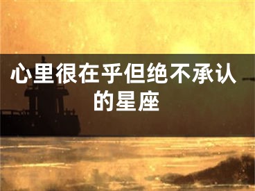 心里很在乎但绝不承认的星座