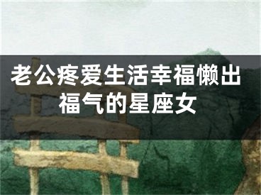 老公疼爱生活幸福懒出福气的星座女