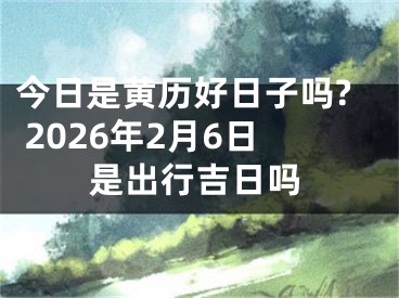 今日是黄历好日子吗? 2026年2月6日是出行吉日吗