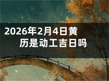 2026年2月4日黄历是动工吉日吗