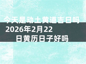 今天是动土黄道吉日吗 2026年2月22日黄历日子好吗