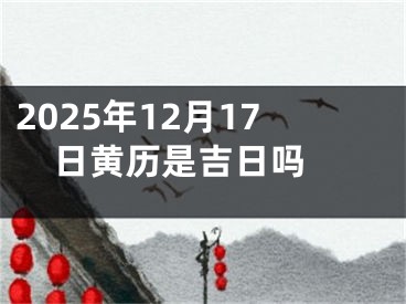 2025年12月17日黄历是吉日吗 