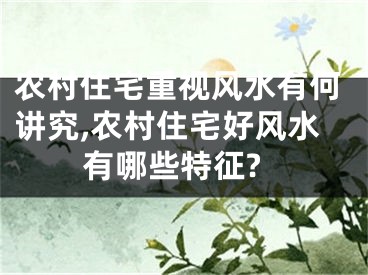 农村住宅重视风水有何讲究,农村住宅好风水有哪些特征?