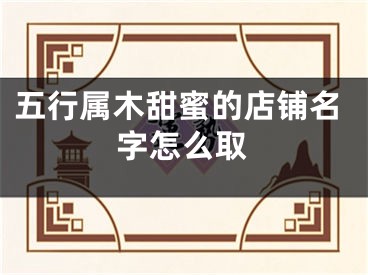 五行属木甜蜜的店铺名字怎么取