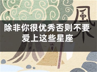 除非你很优秀否则不要爱上这些星座