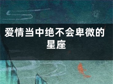 爱情当中绝不会卑微的星座