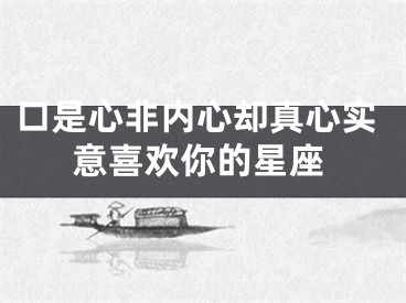 口是心非内心却真心实意喜欢你的星座