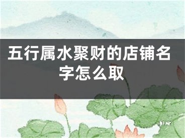 五行属水聚财的店铺名字怎么取