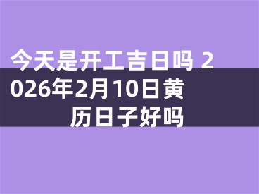 今天是开工吉日吗 2026年2月10日黄历日子好吗