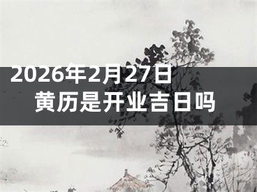 2026年2月27日黄历是开业吉日吗