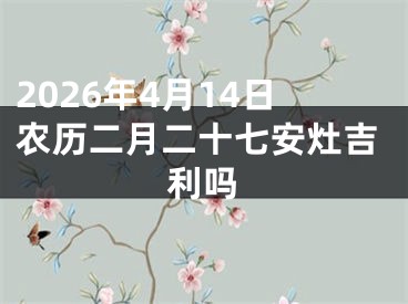 2026年4月14日农历二月二十七安灶吉利吗