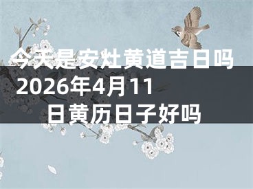 今天是安灶黄道吉日吗 2026年4月11日黄历日子好吗