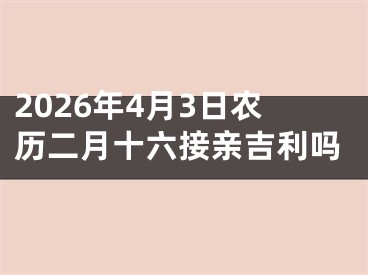 2026年4月3日农历二月十六接亲吉利吗