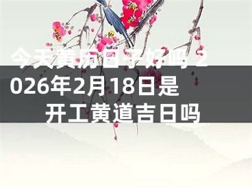 今天黄历日子好吗 2026年2月18日是开工黄道吉日吗
