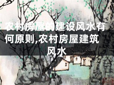 农村房屋的建设风水有何原则,农村房屋建筑风水