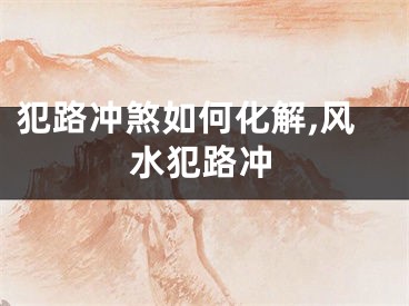 犯路冲煞如何化解,风水犯路冲