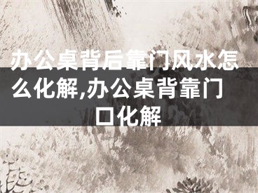 办公桌背后靠门风水怎么化解,办公桌背靠门口化解