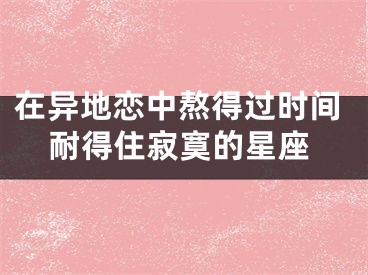 在异地恋中熬得过时间耐得住寂寞的星座