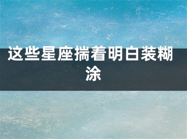 这些星座揣着明白装糊涂