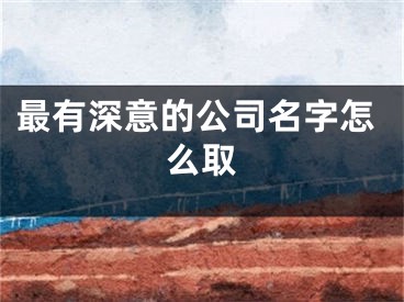 最有深意的公司名字怎么取