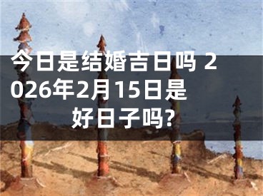 今日是结婚吉日吗 2026年2月15日是好日子吗?