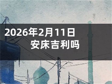 2026年2月11日安床吉利吗