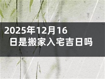 2025年12月16日是搬家入宅吉日吗