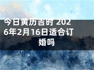 今日黄历吉时 2026年2月16日适合订婚吗