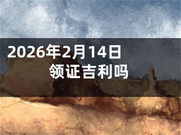 2026年2月14日领证吉利吗