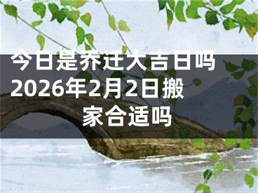 今日是乔迁大吉日吗 2026年2月2日搬家合适吗